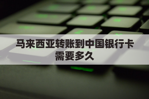 马来西亚转账到中国银行卡需要多久(马来西亚中国银行转账到国内中国银行要多久)