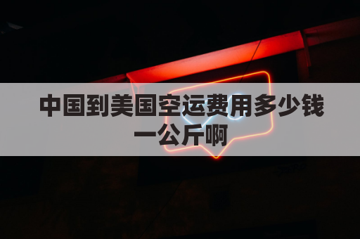 中国到美国空运费用多少钱一公斤啊(中国到美国空运费用多少钱一公斤啊怎么算)