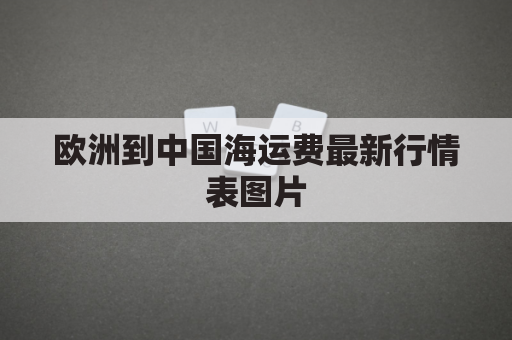 欧洲到中国海运费最新行情表图片(欧洲到中国航运需要多久到)