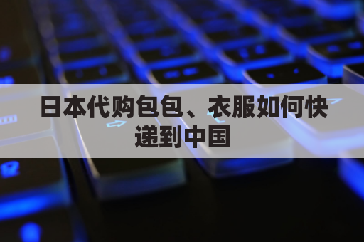 日本代购包包、衣服如何快递到中国(日本代购包包,衣服如何快递到中国)