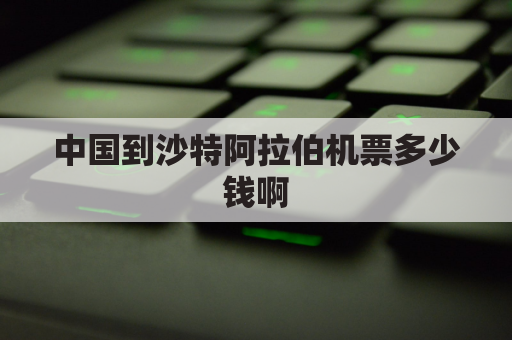 中国到沙特阿拉伯机票多少钱啊(中国至沙特阿拉伯机票多少钱)