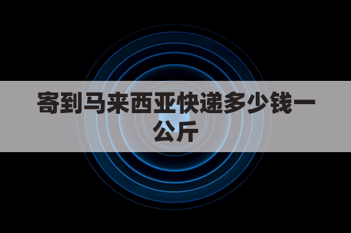 寄到马来西亚快递多少钱一公斤(寄马来西亚快递费用)