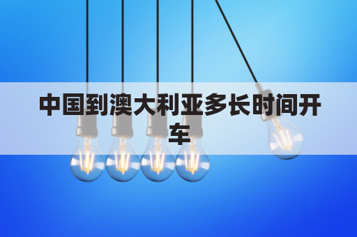 中国到澳大利亚多长时间开车(中国到澳大利亚多少公里地图图片)