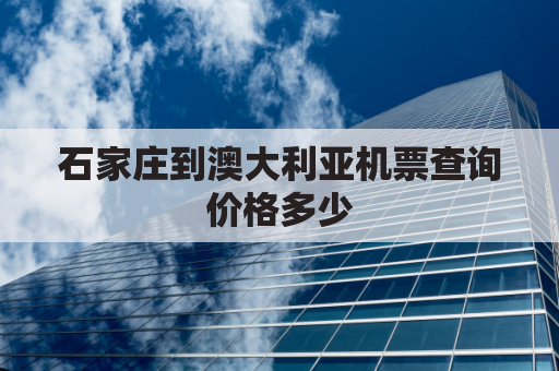 石家庄到澳大利亚机票查询价格多少(石家庄到澳大利亚机票多少钱)