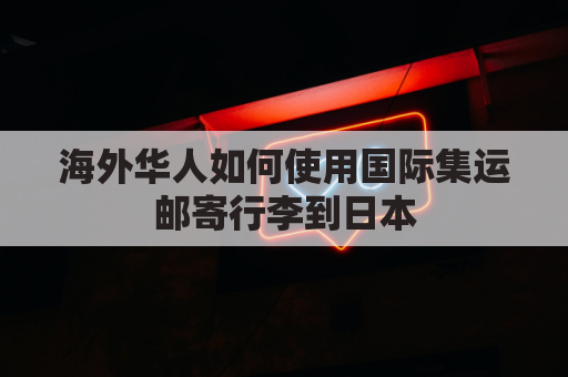 海外华人如何使用国际集运邮寄行李到日本