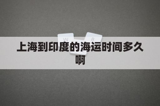 上海到印度的海运时间多久啊(上海到印度的海运时间多久啊多少钱)