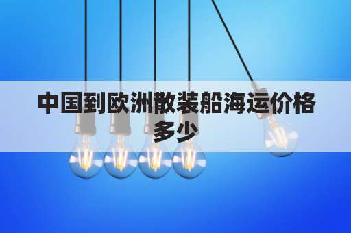 中国到欧洲散装船海运价格多少(中国到欧洲的海运价格)