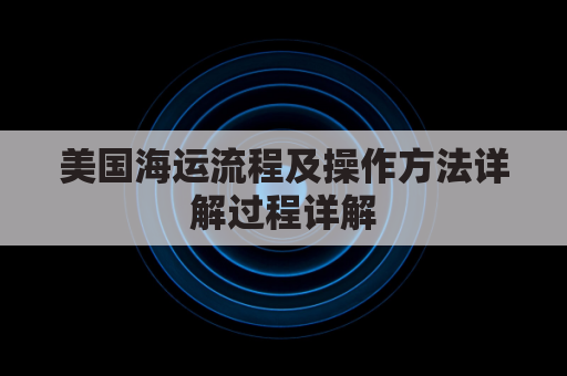 美国海运流程及操作方法详解过程详解(美国海运物流)