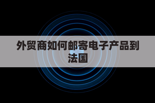 外贸商如何邮寄电子产品到法国