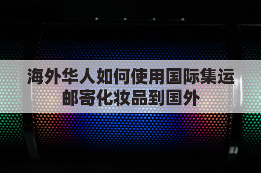 海外华人如何使用国际集运邮寄化妆品到国外