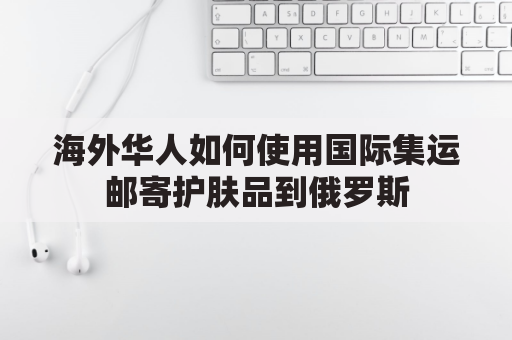 海外华人如何使用国际集运邮寄护肤品到俄罗斯