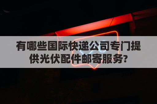 有哪些国际快递公司专门提供光伏配件邮寄服务?