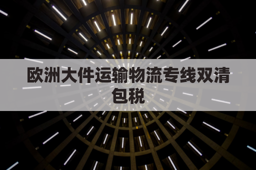 欧洲大件运输物流专线双清包税(欧洲物流专线排行榜)