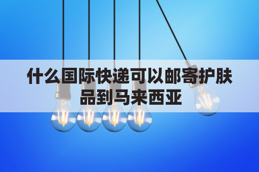 什么国际快递可以邮寄护肤品到马来西亚