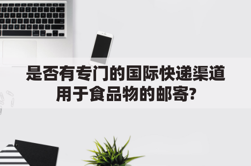 是否有专门的国际快递渠道用于食品物的邮寄?