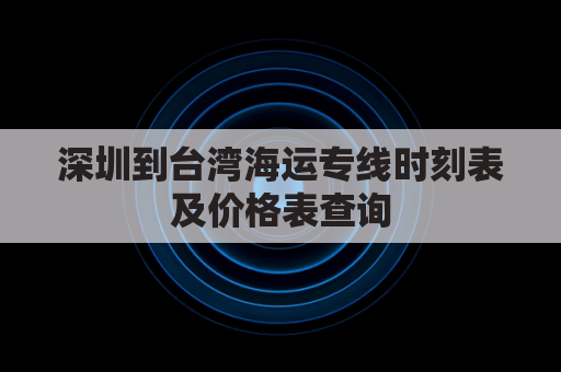 深圳到台湾海运专线时刻表及价格表查询(深圳到台湾海运专线时刻表及价格表查询电话)