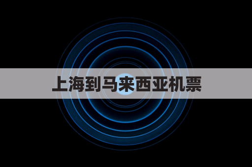 上海到马来西亚机票(马来西亚飞中国机票价格)