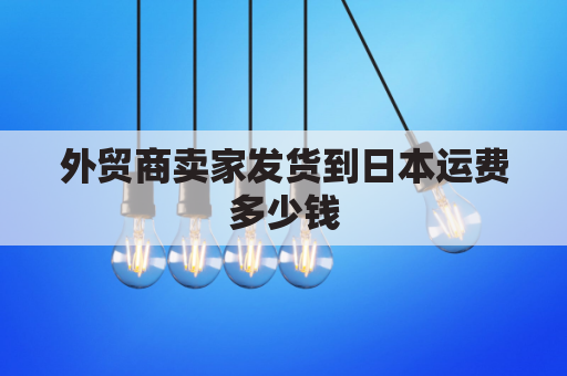 外贸商卖家发货到日本运费多少钱