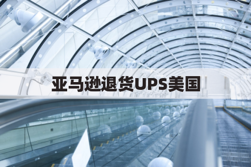 亚马逊退货UPS美国（退货流程、注意事项）