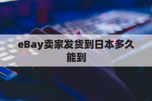 eBay卖家发货到日本多久能到