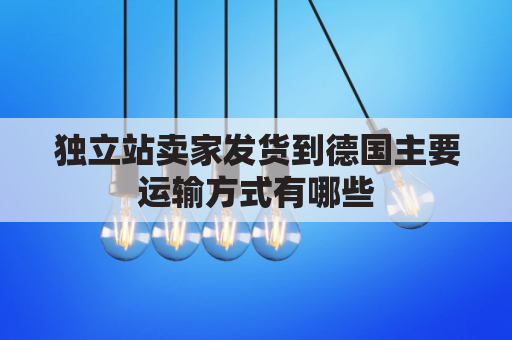 独立站卖家发货到德国主要运输方式有哪些