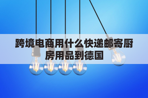 跨境电商用什么快递邮寄厨房用品到德国