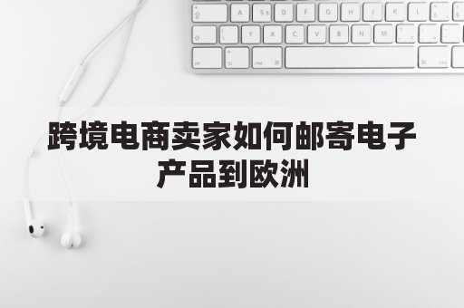 跨境电商卖家如何邮寄电子产品到欧洲