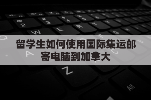 留学生如何使用国际集运邮寄电脑到加拿大