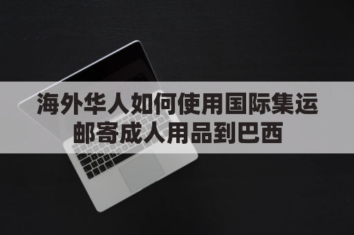 海外华人如何使用国际集运邮寄成人用品到巴西