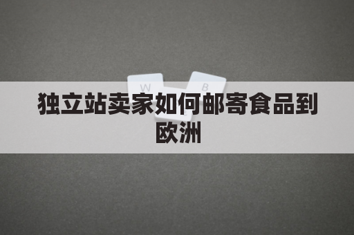 独立站卖家如何邮寄食品到欧洲