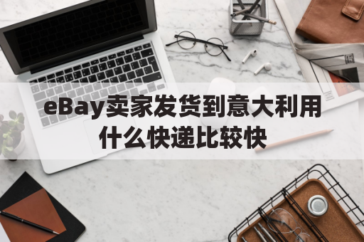 eBay卖家发货到意大利用什么快递比较快