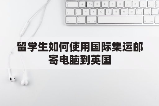 留学生如何使用国际集运邮寄电脑到英国