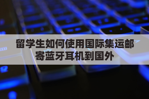 留学生如何使用国际集运邮寄蓝牙耳机到国外