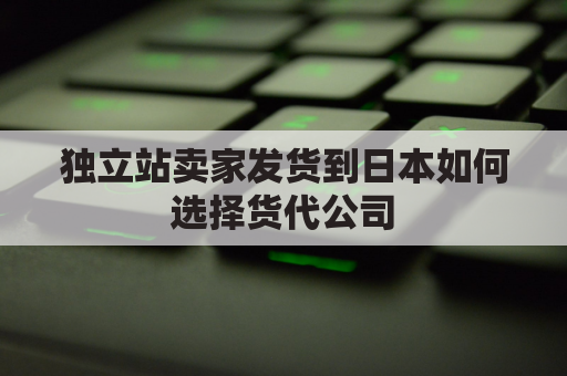 独立站卖家发货到日本如何选择货代公司