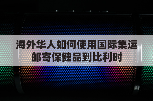 海外华人如何使用国际集运邮寄保健品到比利时