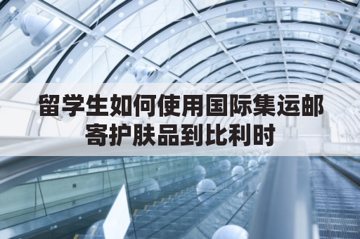 留学生如何使用国际集运邮寄护肤品到比利时