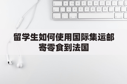 留学生如何使用国际集运邮寄零食到法国