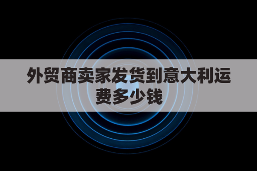 外贸商卖家发货到意大利运费多少钱