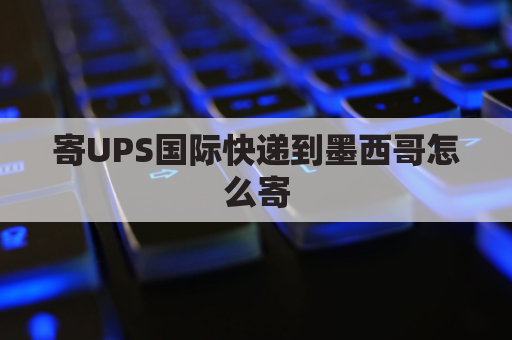 寄UPS国际快递到墨西哥怎么寄