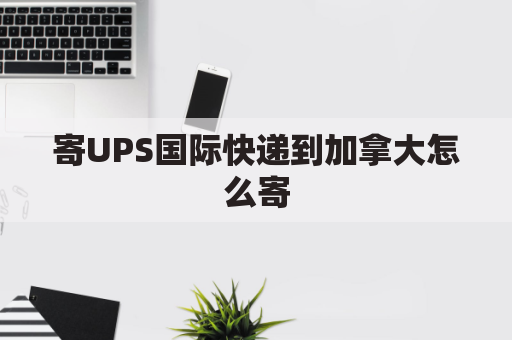 寄UPS国际快递到加拿大怎么寄