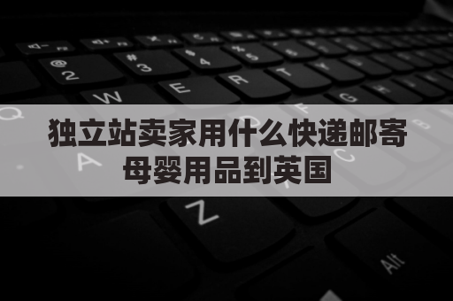 独立站卖家用什么快递邮寄母婴用品到英国