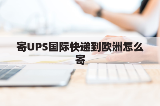 寄UPS国际快递到欧洲怎么寄