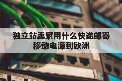 独立站卖家用什么快递邮寄移动电源到欧洲