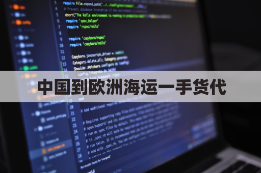 中国到欧洲海运一手货代(海运中国到欧洲多长时间)