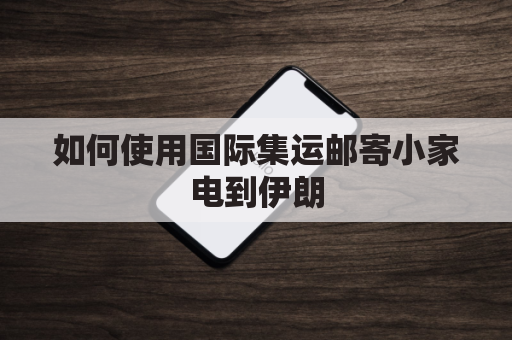 如何使用国际集运邮寄小家电到伊朗