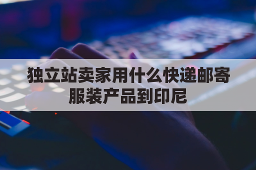 独立站卖家用什么快递邮寄服装产品到印尼