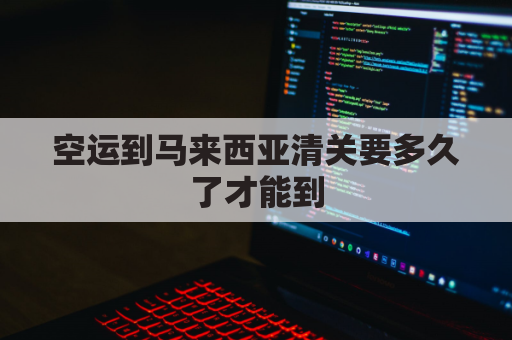 空运到马来西亚清关要多久了才能到(空运到马来西亚清关要多久了才能到达)