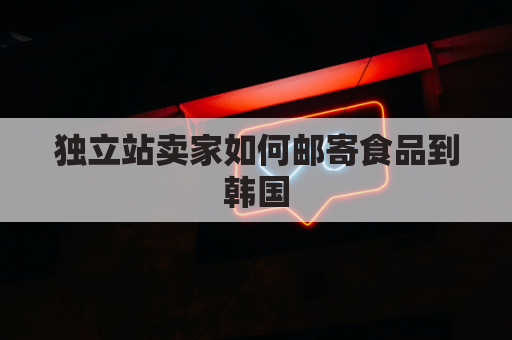 独立站卖家如何邮寄食品到韩国