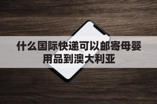 什么国际快递可以邮寄母婴用品到澳大利亚