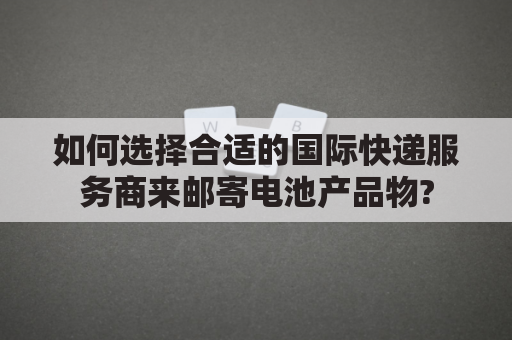 如何选择合适的国际快递服务商来邮寄电池产品物?